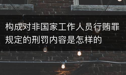 构成对非国家工作人员行贿罪规定的刑罚内容是怎样的