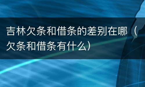 吉林欠条和借条的差别在哪（欠条和借条有什么）