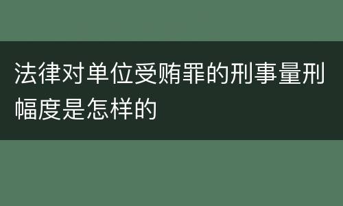 法律对单位受贿罪的刑事量刑幅度是怎样的