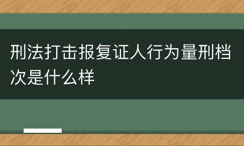 刑法打击报复证人行为量刑档次是什么样