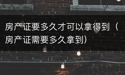 房产证要多久才可以拿得到（房产证需要多久拿到）