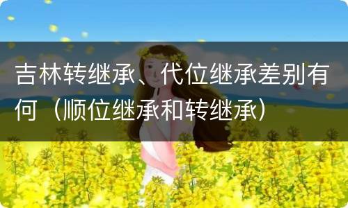 吉林转继承、代位继承差别有何（顺位继承和转继承）