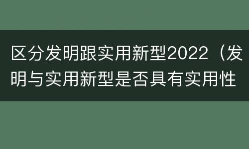区分发明跟实用新型2022（发明与实用新型是否具有实用性）