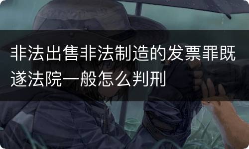 非法出售非法制造的发票罪既遂法院一般怎么判刑