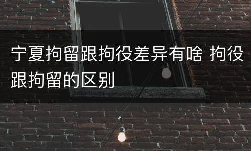 宁夏拘留跟拘役差异有啥 拘役跟拘留的区别