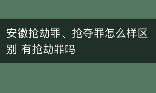安徽抢劫罪、抢夺罪怎么样区别 有抢劫罪吗
