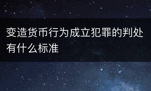 变造货币行为成立犯罪的判处有什么标准