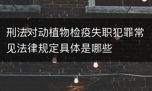 刑法对动植物检疫失职犯罪常见法律规定具体是哪些