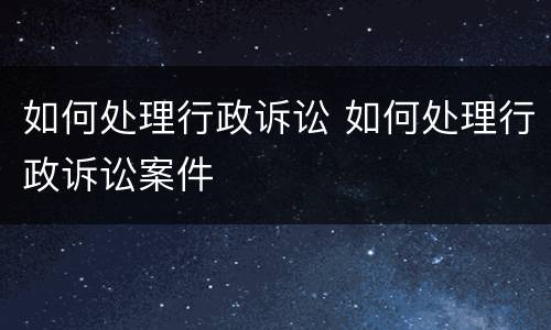 如何处理行政诉讼 如何处理行政诉讼案件