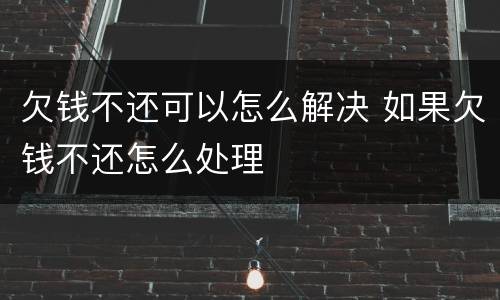 欠钱不还可以怎么解决 如果欠钱不还怎么处理