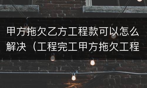 甲方拖欠乙方工程款可以怎么解决（工程完工甲方拖欠工程款）