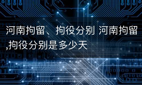 河南拘留、拘役分别 河南拘留,拘役分别是多少天