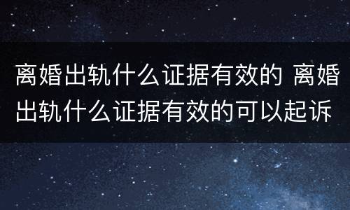 离婚出轨什么证据有效的 离婚出轨什么证据有效的可以起诉