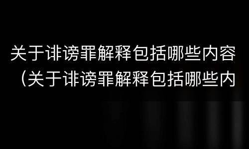 关于诽谤罪解释包括哪些内容（关于诽谤罪解释包括哪些内容和范围）