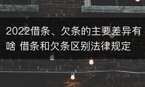 2022借条、欠条的主要差异有啥 借条和欠条区别法律规定