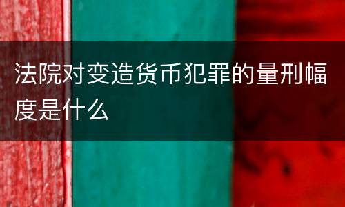 法院对变造货币犯罪的量刑幅度是什么