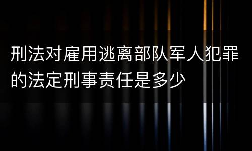 刑法对雇用逃离部队军人犯罪的法定刑事责任是多少