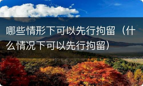 哪些情形下可以先行拘留（什么情况下可以先行拘留）