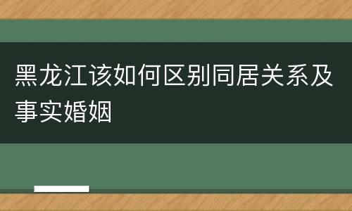 黑龙江该如何区别同居关系及事实婚姻