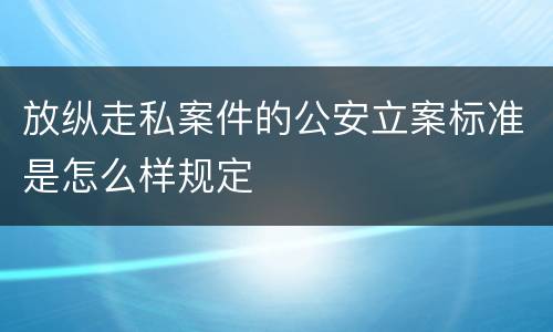 放纵走私案件的公安立案标准是怎么样规定