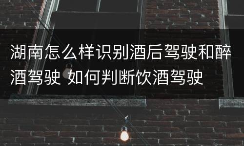 湖南怎么样识别酒后驾驶和醉酒驾驶 如何判断饮酒驾驶