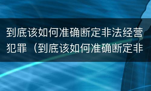 到底该如何准确断定非法经营犯罪（到底该如何准确断定非法经营犯罪案件）