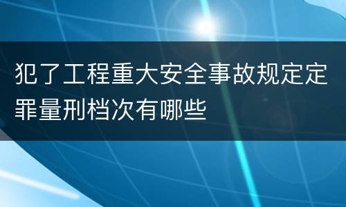犯了工程重大安全事故规定定罪量刑档次有哪些