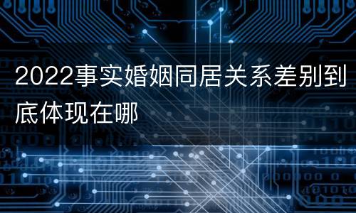 2022事实婚姻同居关系差别到底体现在哪