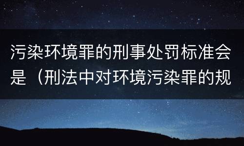 污染环境罪的刑事处罚标准会是（刑法中对环境污染罪的规定）