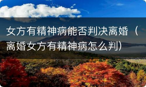 女方有精神病能否判决离婚（离婚女方有精神病怎么判）