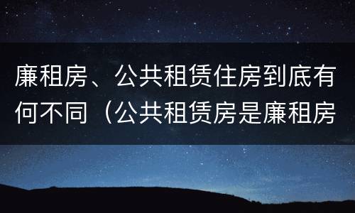 廉租房、公共租赁住房到底有何不同（公共租赁房是廉租房吗）