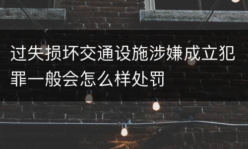 过失损坏交通设施涉嫌成立犯罪一般会怎么样处罚