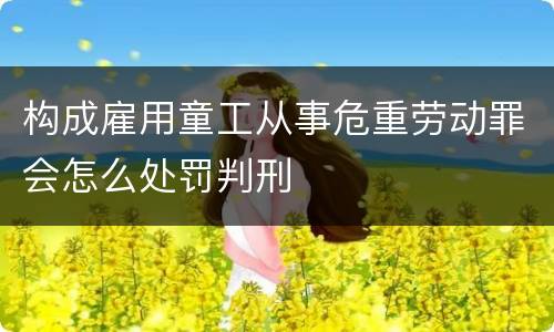 构成雇用童工从事危重劳动罪会怎么处罚判刑