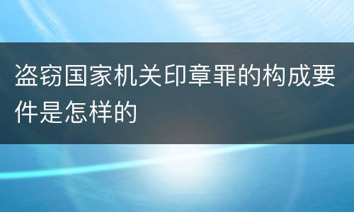 盗窃国家机关印章罪的构成要件是怎样的