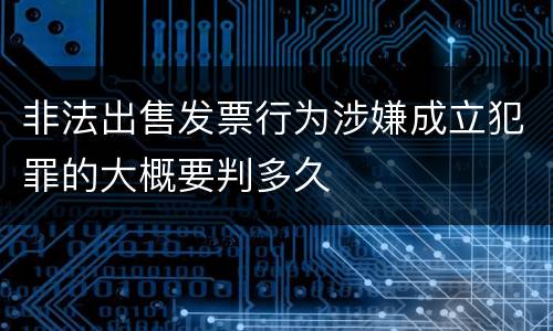 非法出售发票行为涉嫌成立犯罪的大概要判多久
