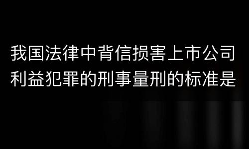 我国法律中背信损害上市公司利益犯罪的刑事量刑的标准是多少