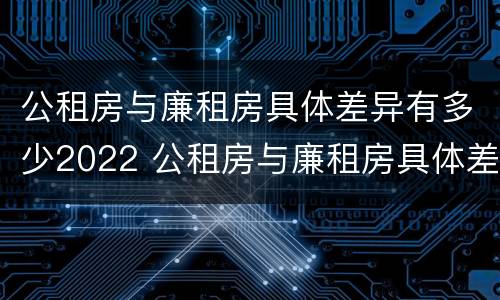 公租房与廉租房具体差异有多少2022 公租房与廉租房具体差异有多少2022年