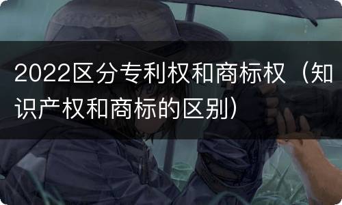 2022区分专利权和商标权（知识产权和商标的区别）
