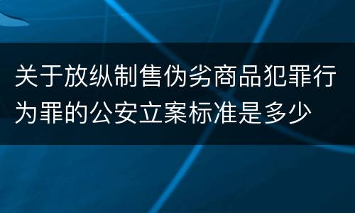 关于放纵制售伪劣商品犯罪行为罪的公安立案标准是多少