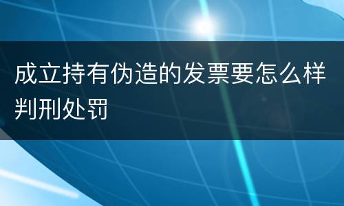 成立持有伪造的发票要怎么样判刑处罚