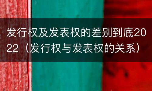 发行权及发表权的差别到底2022（发行权与发表权的关系）