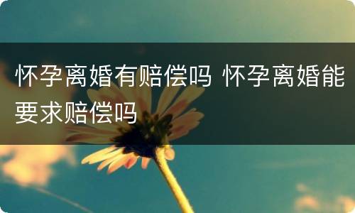 怀孕离婚有赔偿吗 怀孕离婚能要求赔偿吗