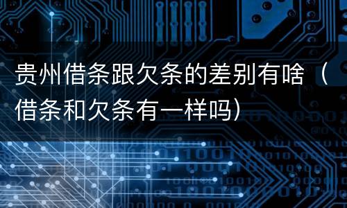 贵州借条跟欠条的差别有啥（借条和欠条有一样吗）