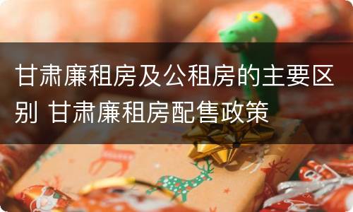 甘肃廉租房及公租房的主要区别 甘肃廉租房配售政策