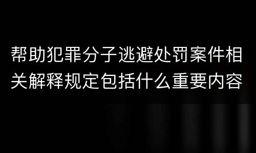 帮助犯罪分子逃避处罚案件相关解释规定包括什么重要内容