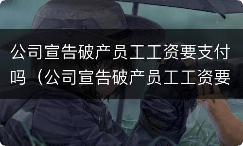 公司宣告破产员工工资要支付吗（公司宣告破产员工工资要支付吗法律规定）