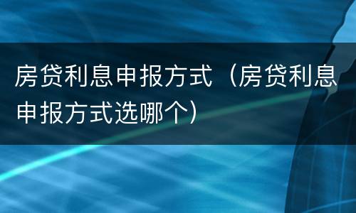 房贷利息申报方式（房贷利息申报方式选哪个）