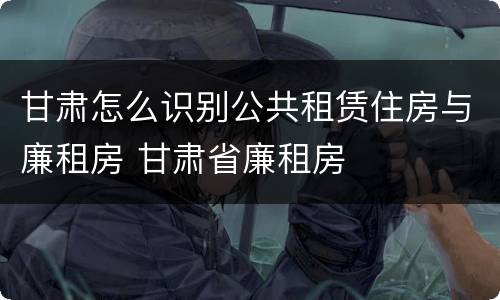 甘肃怎么识别公共租赁住房与廉租房 甘肃省廉租房