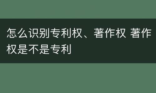 怎么识别专利权、著作权 著作权是不是专利
