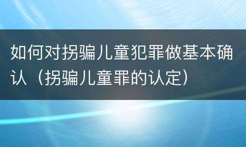 如何对拐骗儿童犯罪做基本确认（拐骗儿童罪的认定）